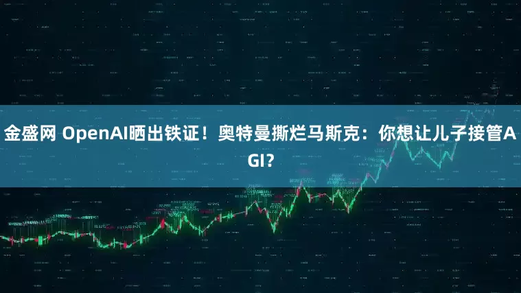 金盛网 OpenAI晒出铁证！奥特曼撕烂马斯克：你想让儿子接管AGI？