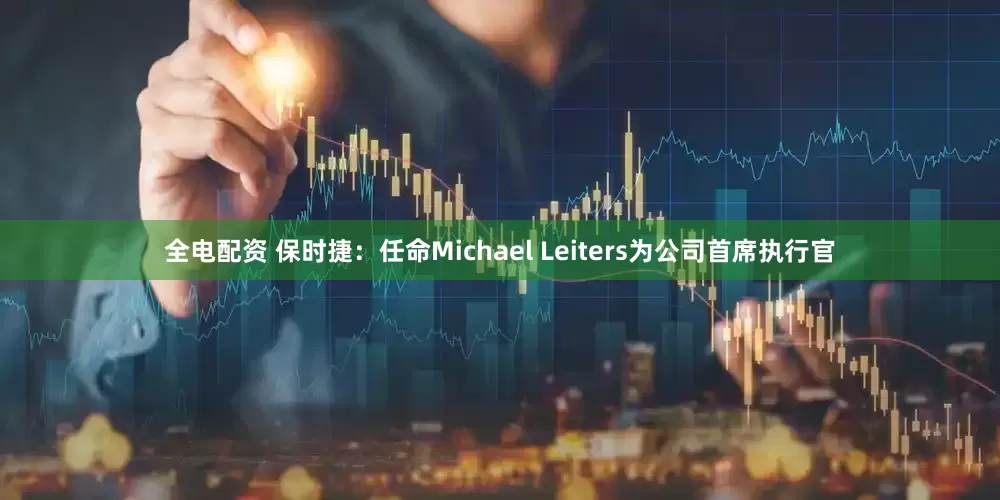 全电配资 保时捷：任命Michael Leiters为公司首席执行官