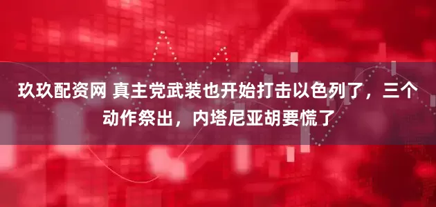 玖玖配资网 真主党武装也开始打击以色列了,三个动作祭出,内塔尼亚胡要慌了