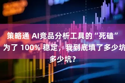 策略通 AI竞品分析工具的“死磕”：为了 100% 稳定，我到底填了多少坑？