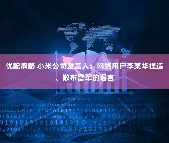 优配痢略 小米公司发言人：网络用户李某华捏造、散布雷军的谣言
