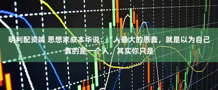明利配资端 思想家叔本华说:“人最大的愚蠢,就是以为自己真的是一个人,其实你只是