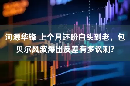 河源华锋 上个月还盼白头到老，包贝尔风波爆出反差有多讽刺?