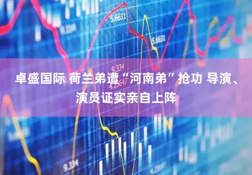 卓盛国际 荷兰弟遭“河南弟”抢功 导演、演员证实亲自上阵