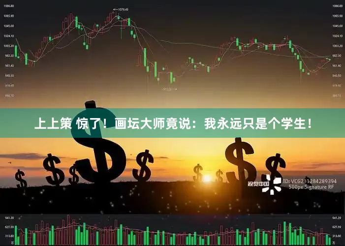 上上策 惊了！画坛大师竟说：我永远只是个学生！