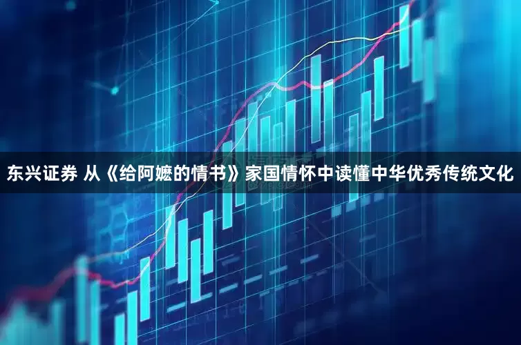 东兴证券 从《给阿嬷的情书》家国情怀中读懂中华优秀传统文化